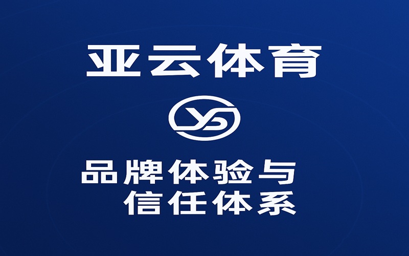 亚云体育全体验深度解析：从注册到畅玩，全方位揭秘品牌实力与信任之源